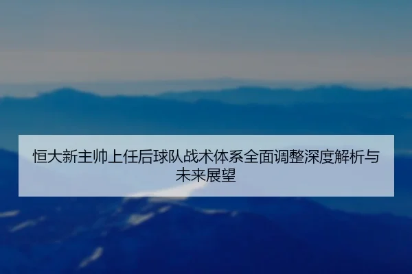 恒大新主帅上任后球队战术体系全面调整深度解析与未来展望 - HTH SPORTS