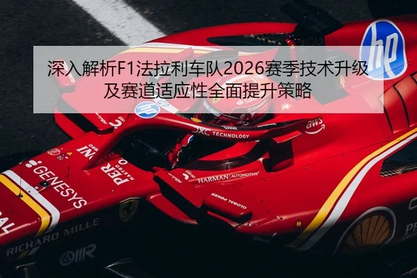 深入解析F1法拉利车队2026赛季技术升级及赛道适应性全面提升策略 - HTH SPORTS